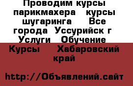 Проводим курсы парикмахера , курсы шугаринга , - Все города, Уссурийск г. Услуги » Обучение. Курсы   . Хабаровский край